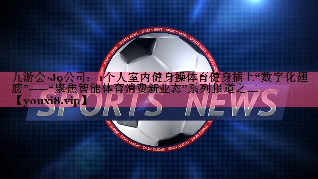 1个人室内健身操体育健身插上“数字化翅膀”——“聚焦智能体育消费新业态”系列报道之二