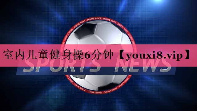 室内儿童健身操6分钟 室内儿童健身操6分钟
