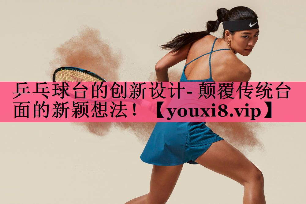 乒乓球台的创新设计- 颠覆传统台面的新颖想法！
