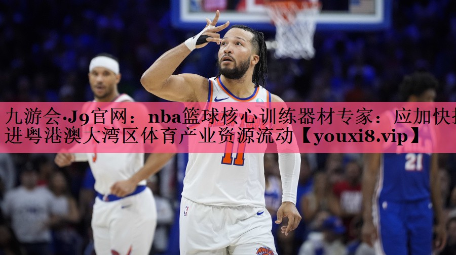 nba篮球核心训练器材专家：应加快推进粤港澳大湾区体育产业资源流动