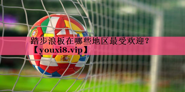 踏步浪板在哪些地区最受欢迎？